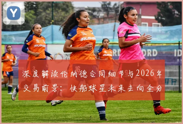 深度解读伦纳德合同细节与2026年交易前景：快船球星未来去向全分析