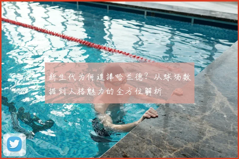 新生代为何追捧哈兰德？从球场数据到人格魅力的全方位解析