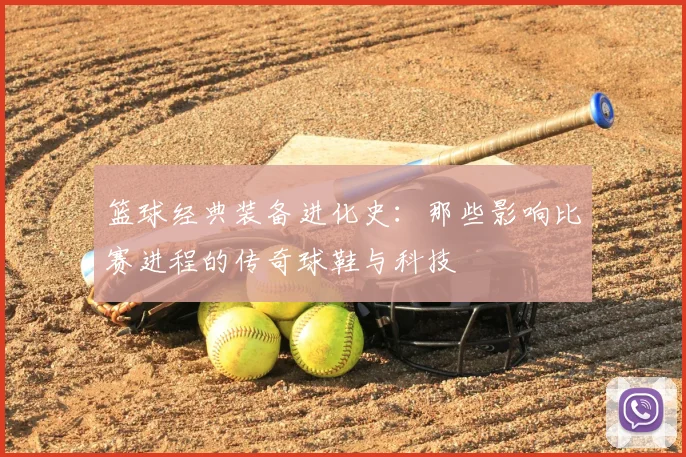 篮球经典装备进化史:那些影响比赛进程的传奇球鞋与科技