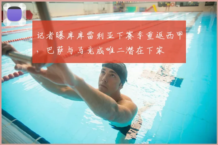 记者曝库库雷利亚下赛季重返西甲，巴萨与马竞成唯二潜在下家