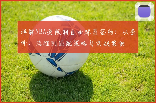详解NBA受限制自由球员签约：从条件、流程到匹配策略与实战案例