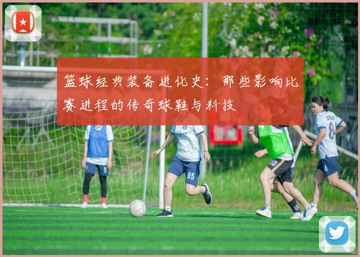 篮球经典装备进化史：那些影响比赛进程的传奇球鞋与科技