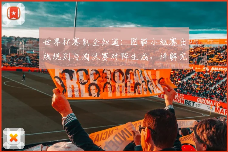 世界杯赛制全知道:图解小组赛出线规则与淘汰赛对阵生成,详解完整晋级之路