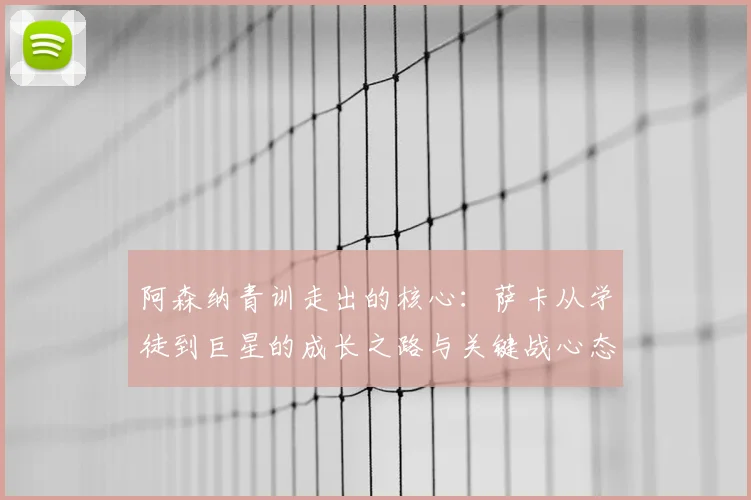 阿森纳青训走出的核心：萨卡从学徒到巨星的成长之路与关键战心态