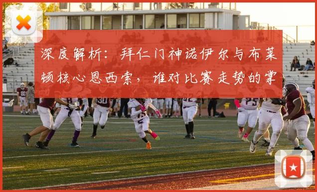 深度解析:拜仁门神诺伊尔与布莱顿核心恩西索,谁对比赛走势的掌控力更强?