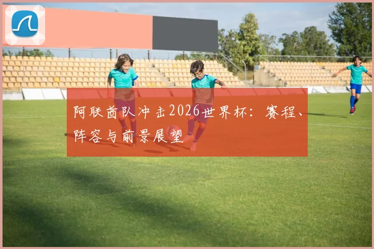 阿联酋队冲击2026世界杯：赛程、阵容与前景展望